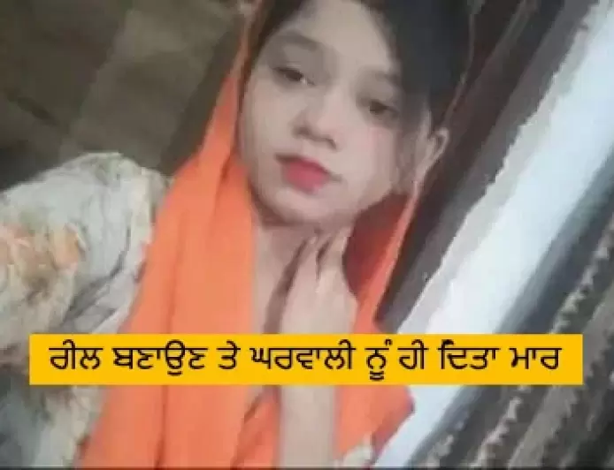 ਕਿਸੇ  ਮੁੰਡੇ ਨਾਲ ਰੀਲ ਬਣਾਉਣ ਤੇ ਘਰਵਾਲੀ ਨੂੰ ਹੀ ਦਿੱਤਾ ਮਾਰ । ਟੁਕੜਿਆਂ ਚ ਲਾਸ਼ ਬਰਾਮਦ